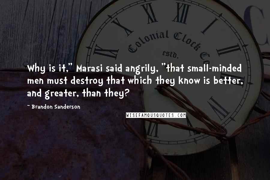 Brandon Sanderson quotes: Why is it," Marasi said angrily, "that small-minded men must destroy that which they know is better, and greater, than they?