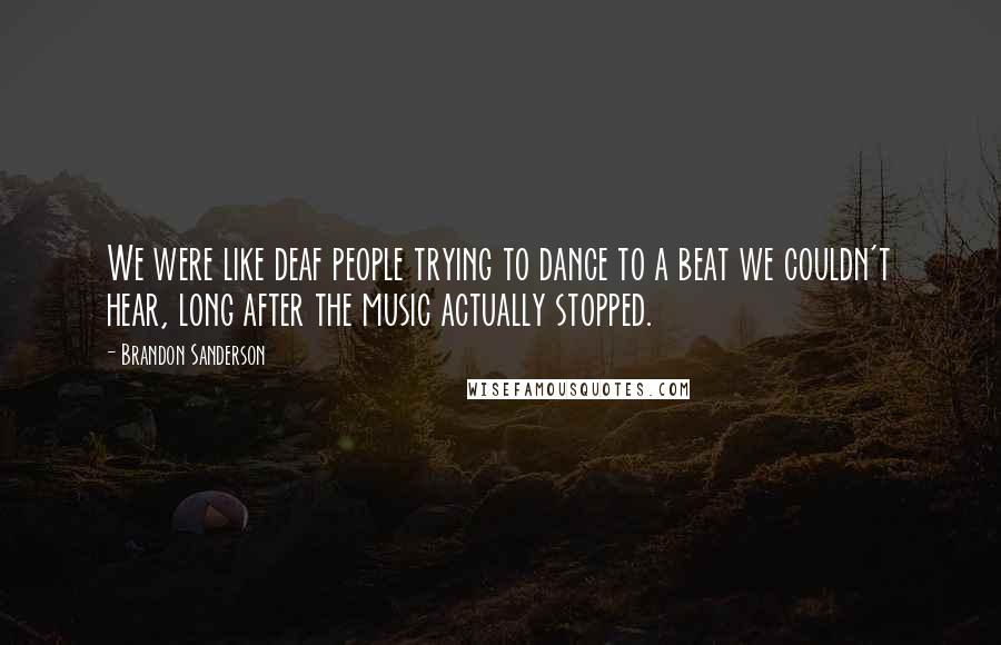 Brandon Sanderson quotes: We were like deaf people trying to dance to a beat we couldn't hear, long after the music actually stopped.