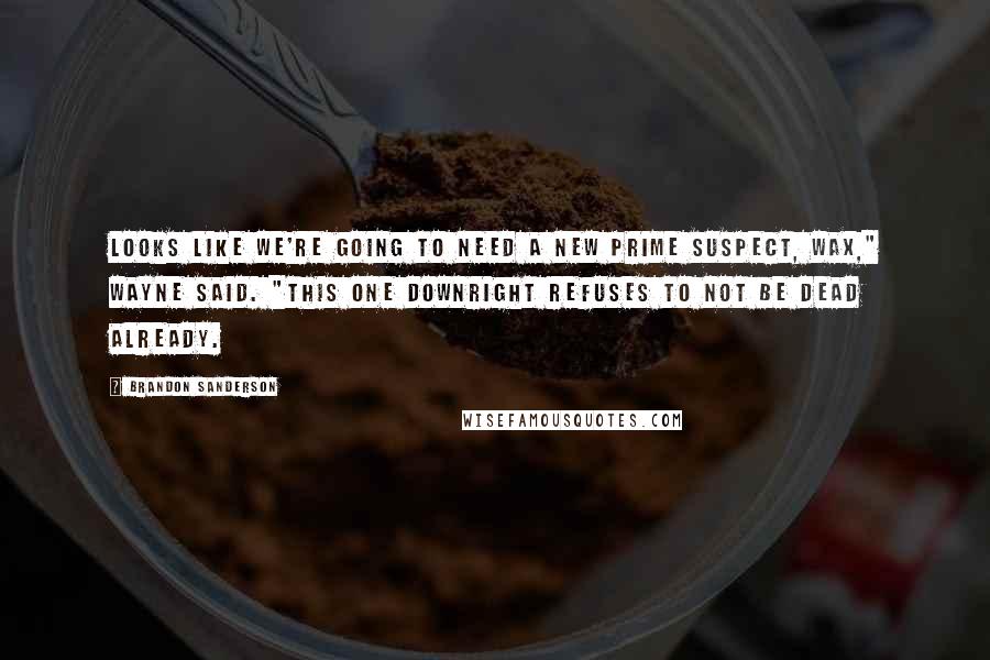 Brandon Sanderson quotes: Looks like we're going to need a new prime suspect, Wax," Wayne said. "This one downright refuses to not be dead already.