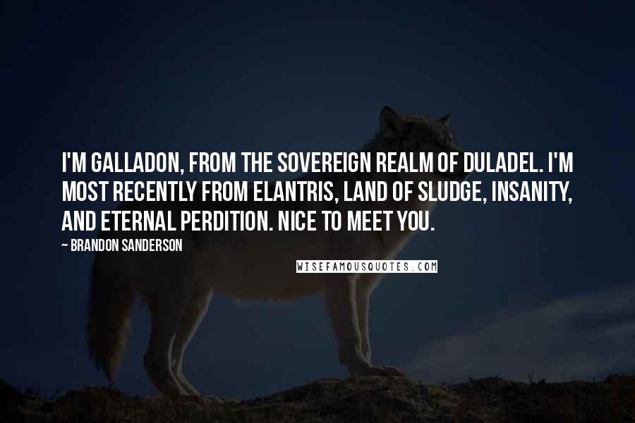 Brandon Sanderson quotes: I'm Galladon, from the sovereign realm of Duladel. I'm most recently from Elantris, land of sludge, insanity, and eternal perdition. Nice to meet you.