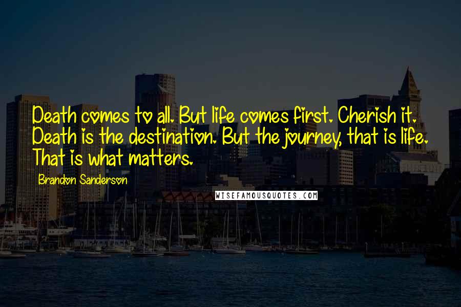 Brandon Sanderson quotes: Death comes to all. But life comes first. Cherish it. Death is the destination. But the journey, that is life. That is what matters.