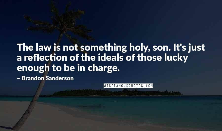 Brandon Sanderson quotes: The law is not something holy, son. It's just a reflection of the ideals of those lucky enough to be in charge.