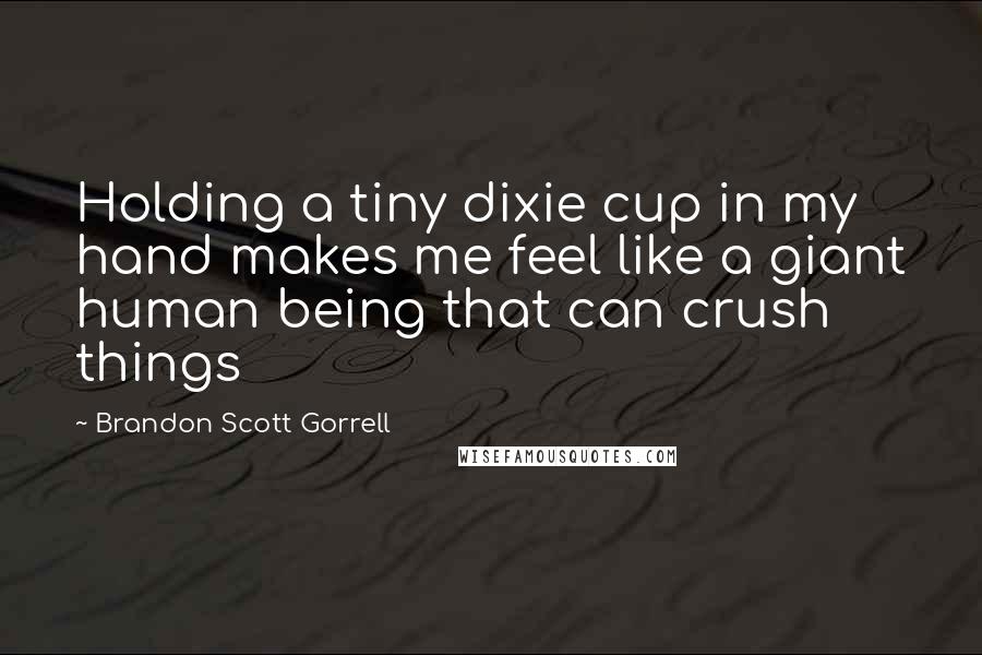 Brandon Scott Gorrell quotes: Holding a tiny dixie cup in my hand makes me feel like a giant human being that can crush things