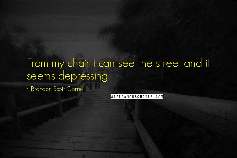 Brandon Scott Gorrell quotes: From my chair i can see the street and it seems depressing Brandon Scott Gorrell quotes: From my chair i can see the street and it seems depressing