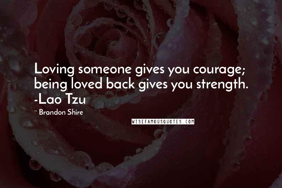 Brandon Shire quotes: Loving someone gives you courage; being loved back gives you strength. -Lao Tzu