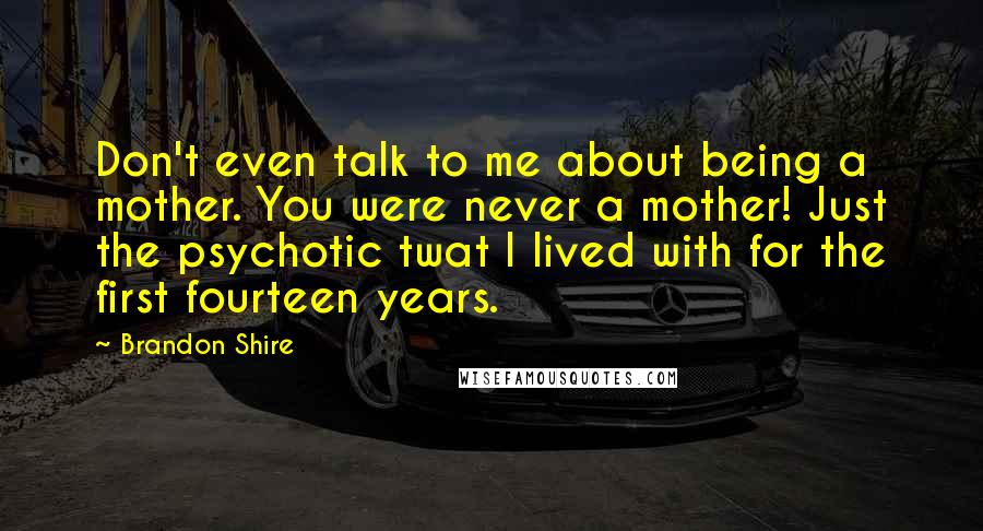 Brandon Shire quotes: Don't even talk to me about being a mother. You were never a mother! Just the psychotic twat I lived with for the first fourteen years.