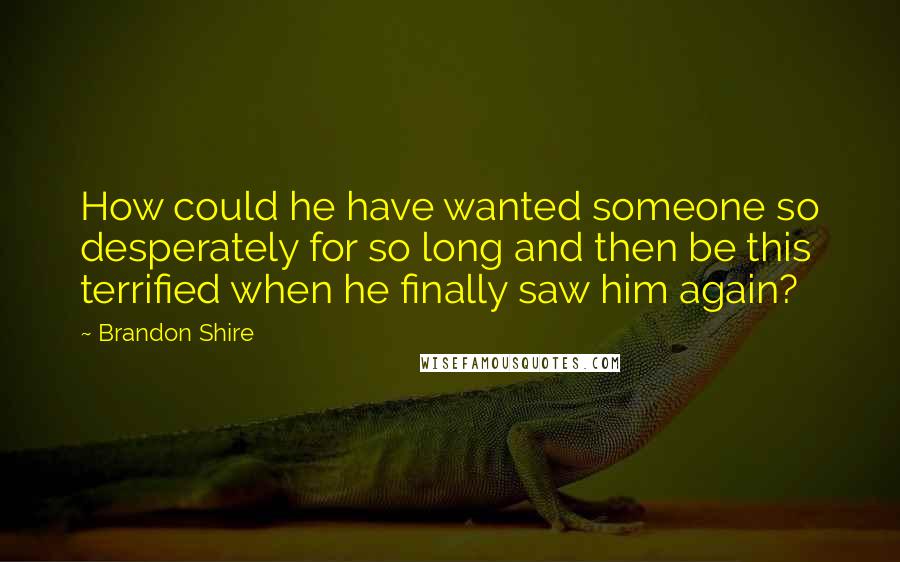 Brandon Shire quotes: How could he have wanted someone so desperately for so long and then be this terrified when he finally saw him again? Brandon Shire quotes: How could he have wanted someone so desperately for so long and then be this terrified when he finally saw him again?