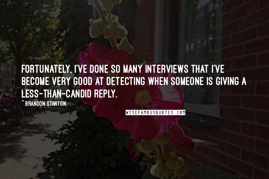 Brandon Stanton quotes: Fortunately, I've done so many interviews that I've become very good at detecting when someone is giving a less-than-candid reply. Brandon Stanton quotes: Fortunately, I've done so many interviews that I've become very good at detecting when someone is giving a less-than-candid reply.