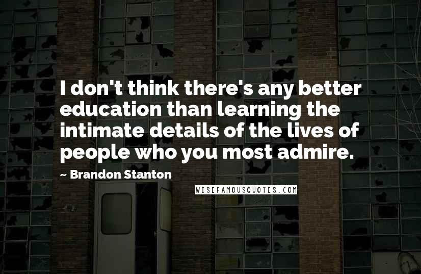 Brandon Stanton quotes: I don't think there's any better education than learning the intimate details of the lives of people who you most admire.