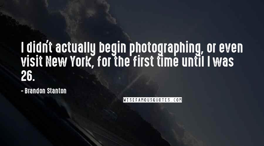 Brandon Stanton quotes: I didn't actually begin photographing, or even visit New York, for the first time until I was 26.