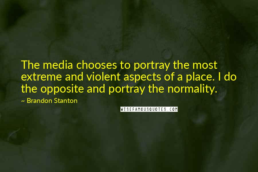 Brandon Stanton quotes: The media chooses to portray the most extreme and violent aspects of a place. I do the opposite and portray the normality.