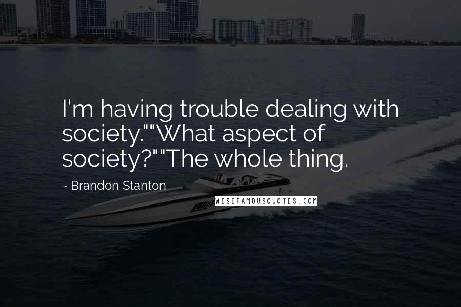 Brandon Stanton quotes: I'm having trouble dealing with society.""What aspect of society?""The whole thing.