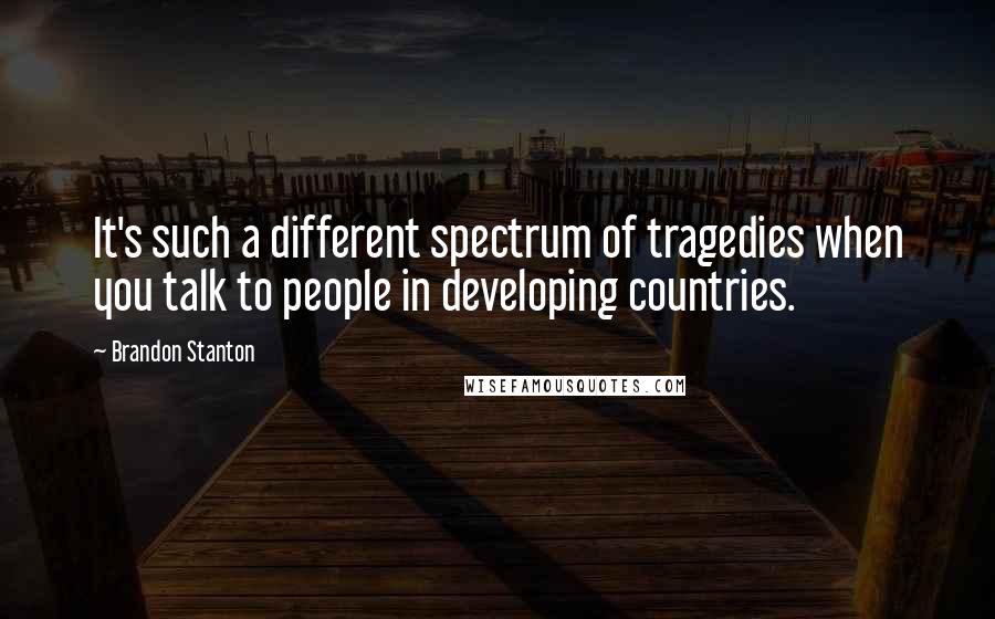 Brandon Stanton quotes: It's such a different spectrum of tragedies when you talk to people in developing countries.