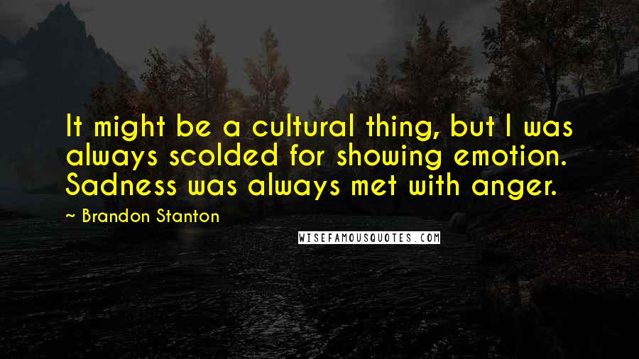 Brandon Stanton quotes: It might be a cultural thing, but I was always scolded for showing emotion. Sadness was always met with anger.