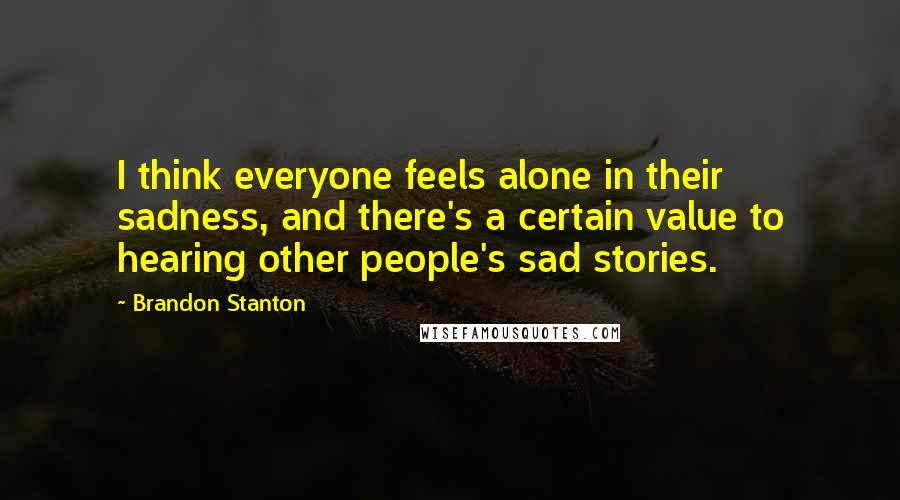 Brandon Stanton quotes: I think everyone feels alone in their sadness, and there's a certain value to hearing other people's sad stories. Brandon Stanton quotes: I think everyone feels alone in their sadness, and there's a certain value to hearing other people's sad stories.