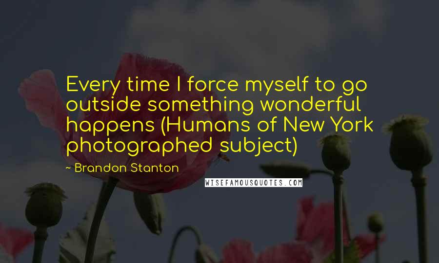 Brandon Stanton quotes: Every time I force myself to go outside something wonderful happens (Humans of New York photographed subject)