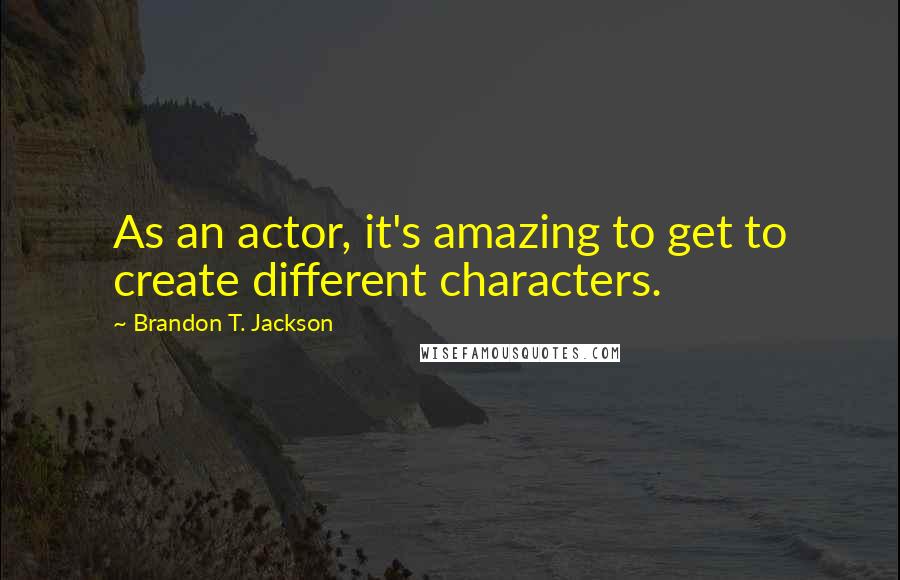 Brandon T. Jackson quotes: As an actor, it's amazing to get to create different characters.