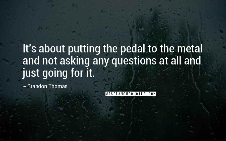 Brandon Thomas quotes: It's about putting the pedal to the metal and not asking any questions at all and just going for it.