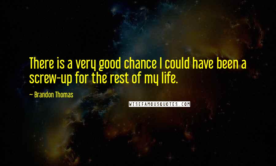 Brandon Thomas quotes: There is a very good chance I could have been a screw-up for the rest of my life.