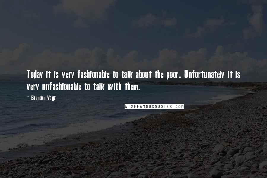 Brandon Vogt quotes: Today it is very fashionable to talk about the poor. Unfortunately it is very unfashionable to talk with them.