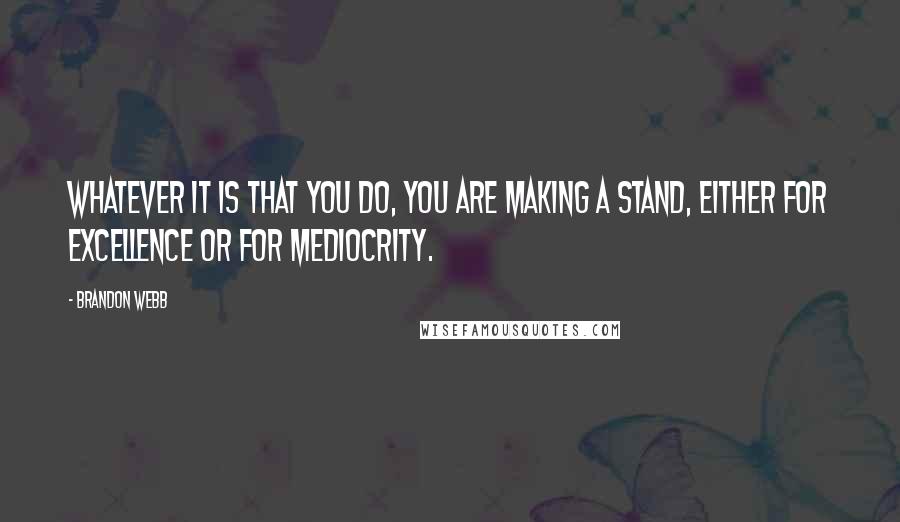 Brandon Webb quotes: Whatever it is that you do, you are making a stand, either for excellence or for mediocrity.