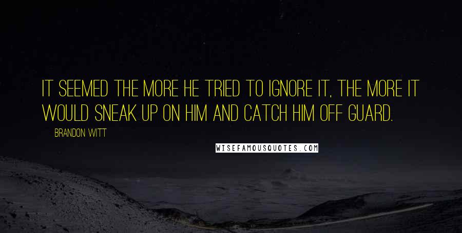 Brandon Witt quotes: It seemed the more he tried to ignore it, the more it would sneak up on him and catch him off guard.