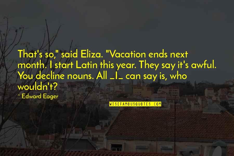 Brandow And Johnston Quotes By Edward Eager: That's so," said Eliza. "Vacation ends next month. Brandow And Johnston Quotes By Edward Eager: That's so," said Eliza. "Vacation ends next month.