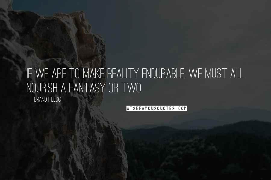 Brandt Legg quotes: If we are to make reality endurable, we must all nourish a fantasy or two.