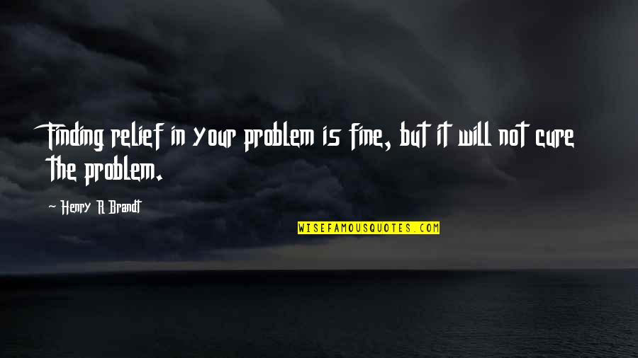 Brandt's Quotes By Henry R Brandt: Finding relief in your problem is fine, but