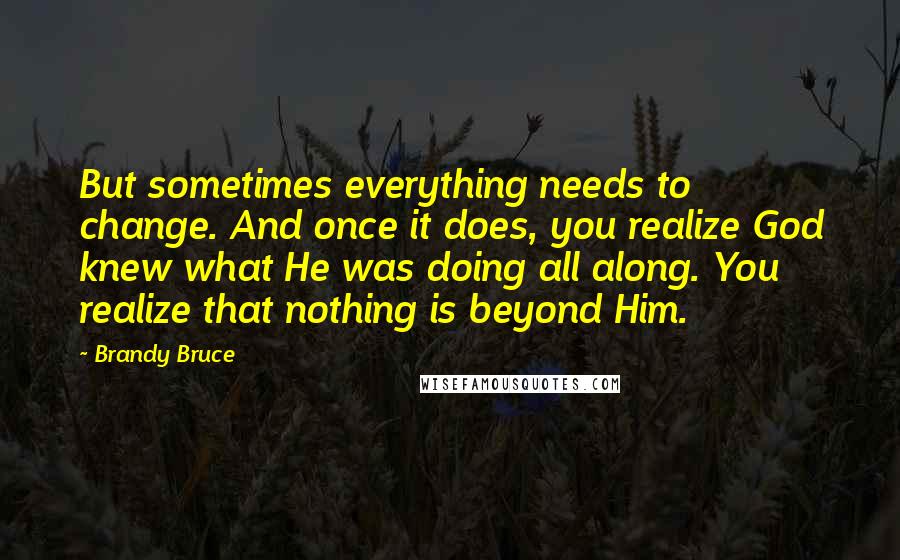 Brandy Bruce quotes: But sometimes everything needs to change. And once it does, you realize God knew what He was doing all along. You realize that nothing is beyond Him.