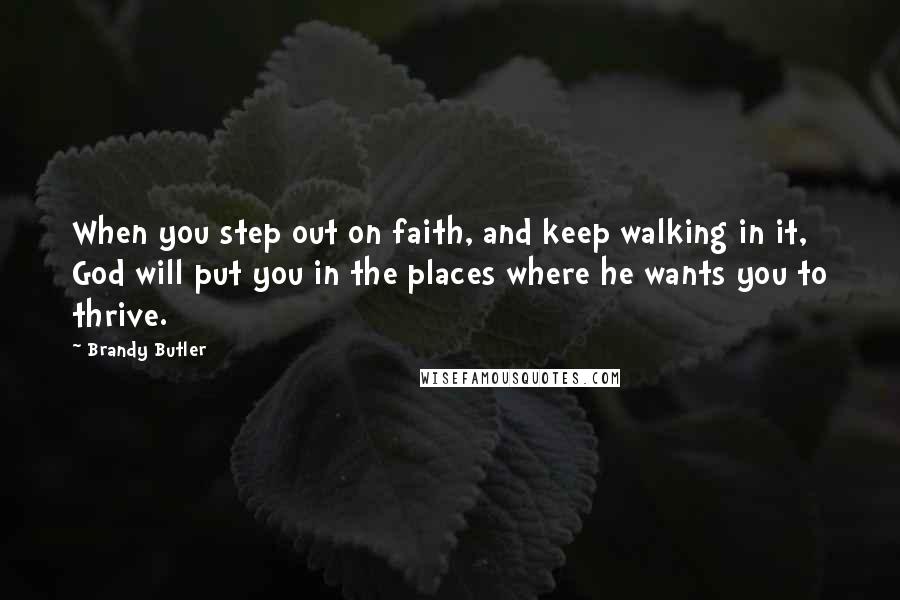 Brandy Butler quotes: When you step out on faith, and keep walking in it, God will put you in the places where he wants you to thrive. Brandy Butler quotes: When you step out on faith, and keep walking in it, God will put you in the places where he wants you to thrive.