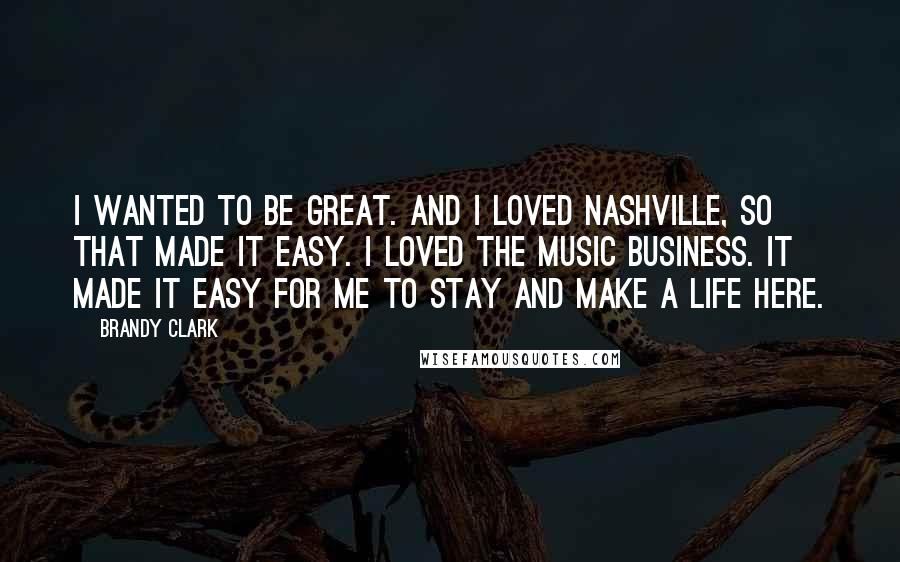 Brandy Clark quotes: I wanted to be great. And I loved Nashville, so that made it easy. I loved the music business. It made it easy for me to stay and make a