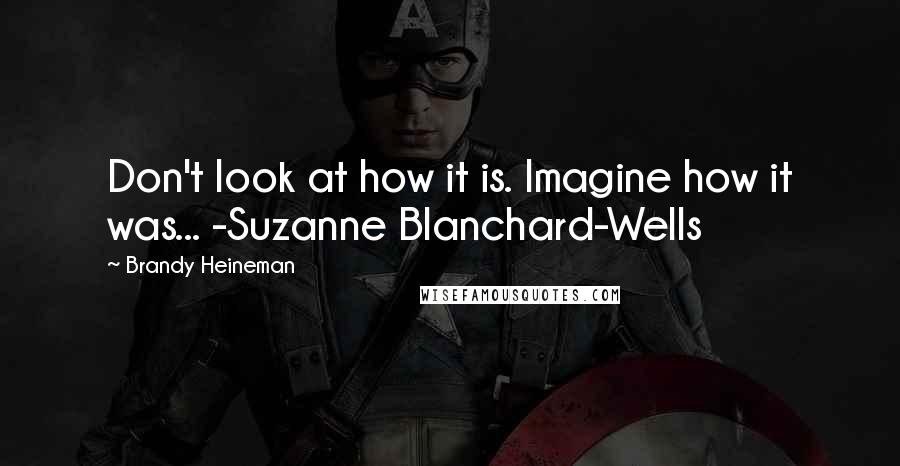 Brandy Heineman quotes: Don't look at how it is. Imagine how it was... -Suzanne Blanchard-Wells