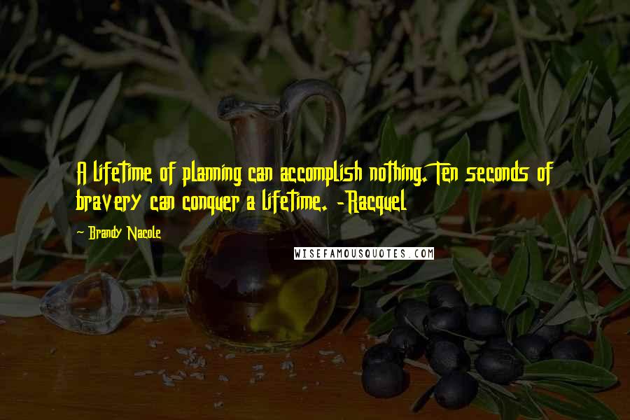 Brandy Nacole quotes: A lifetime of planning can accomplish nothing. Ten seconds of bravery can conquer a lifetime. -Racquel