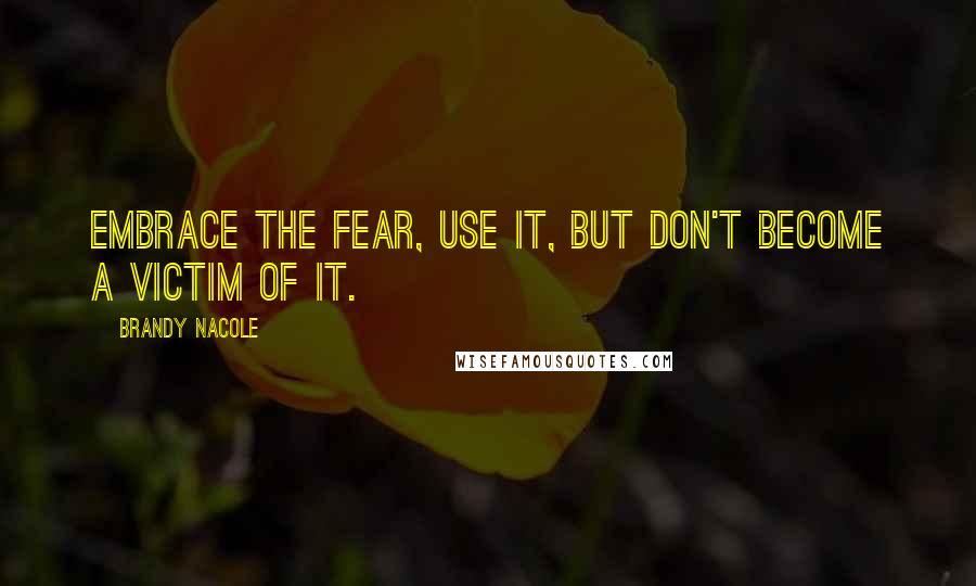Brandy Nacole quotes: Embrace the fear, use it, but don't become a victim of it.