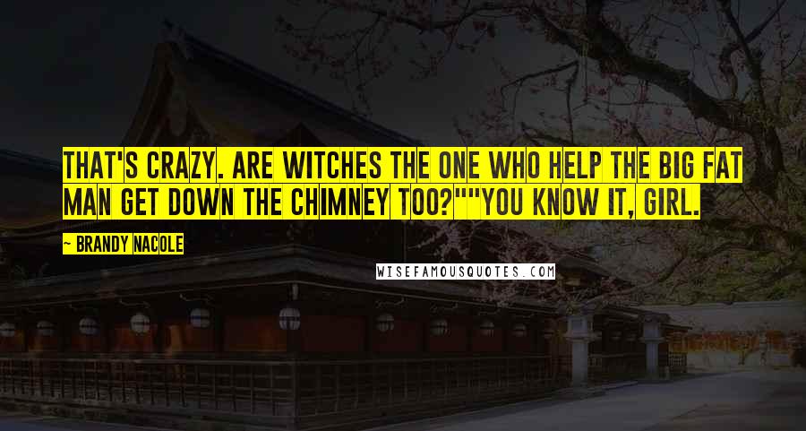 Brandy Nacole quotes: That's crazy. Are Witches the one who help the big fat man get down the chimney too?""You know it, girl.