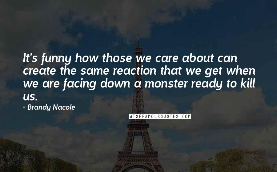 Brandy Nacole quotes: It's funny how those we care about can create the same reaction that we get when we are facing down a monster ready to kill us.