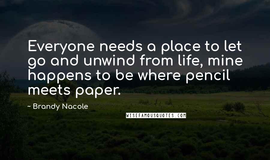 Brandy Nacole quotes: Everyone needs a place to let go and unwind from life, mine happens to be where pencil meets paper.