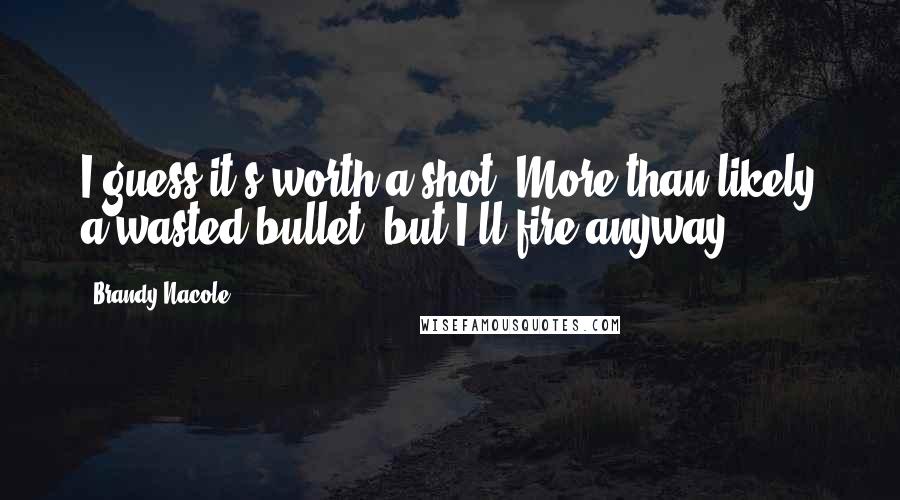 Brandy Nacole quotes: I guess it's worth a shot. More than likely a wasted bullet, but I'll fire anyway.