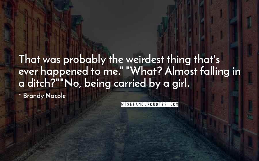 Brandy Nacole quotes: That was probably the weirdest thing that's ever happened to me." "What? Almost falling in a ditch?""No, being carried by a girl.