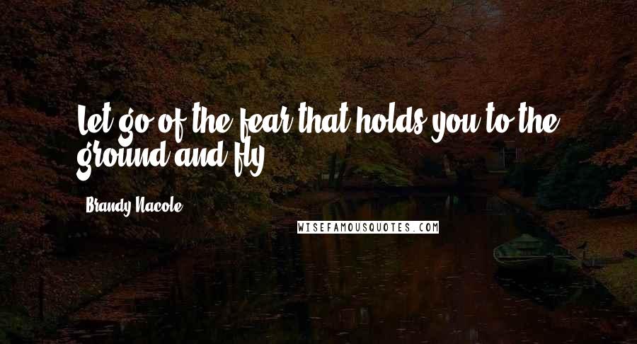 Brandy Nacole quotes: Let go of the fear that holds you to the ground and fly.
