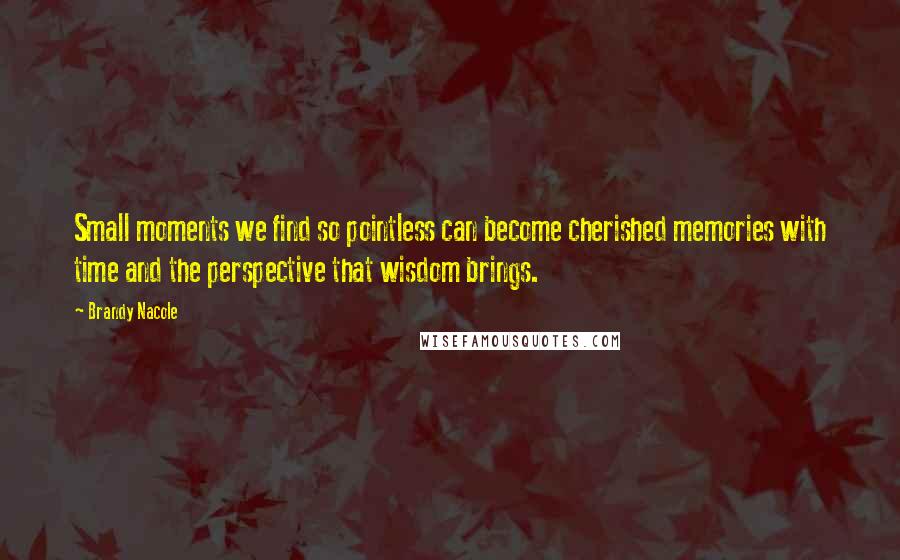 Brandy Nacole quotes: Small moments we find so pointless can become cherished memories with time and the perspective that wisdom brings. Brandy Nacole quotes: Small moments we find so pointless can become cherished memories with time and the perspective that wisdom brings.