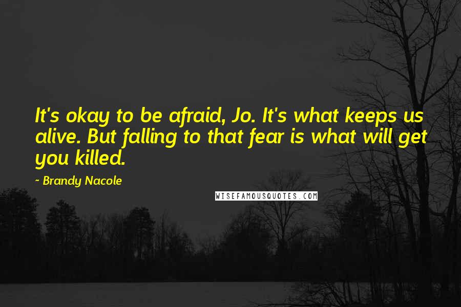 Brandy Nacole quotes: It's okay to be afraid, Jo. It's what keeps us alive. But falling to that fear is what will get you killed.