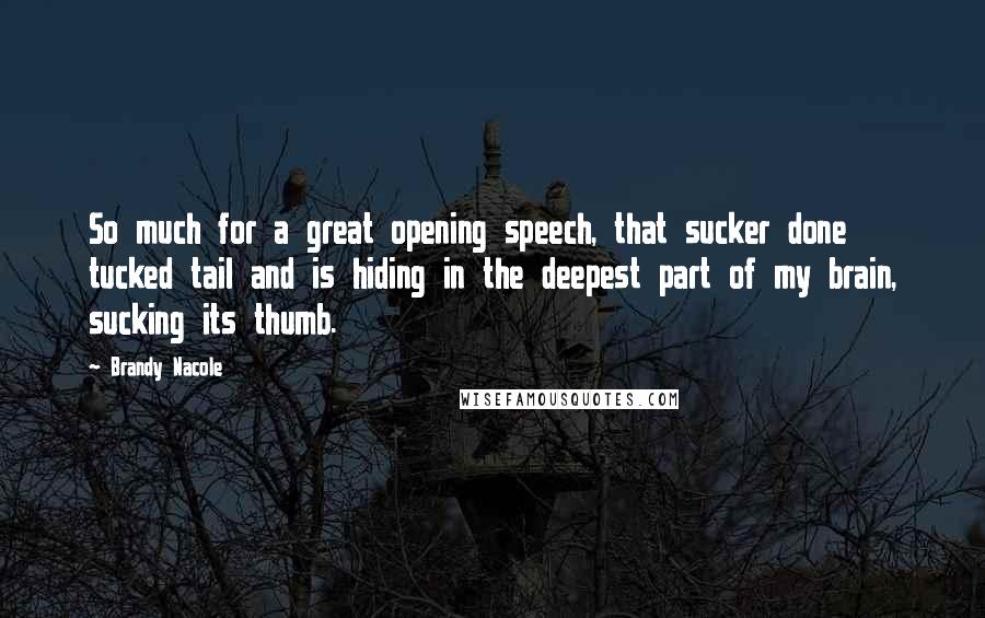 Brandy Nacole quotes: So much for a great opening speech, that sucker done tucked tail and is hiding in the deepest part of my brain, sucking its thumb.