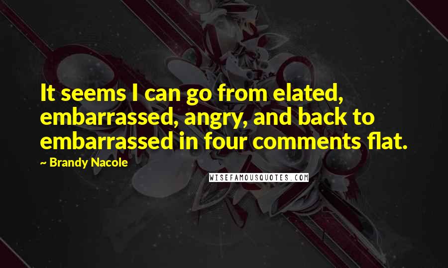 Brandy Nacole quotes: It seems I can go from elated, embarrassed, angry, and back to embarrassed in four comments flat.