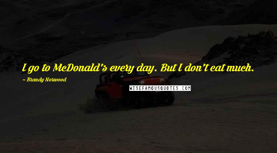 Brandy Norwood quotes: I go to McDonald's every day. But I don't eat much.