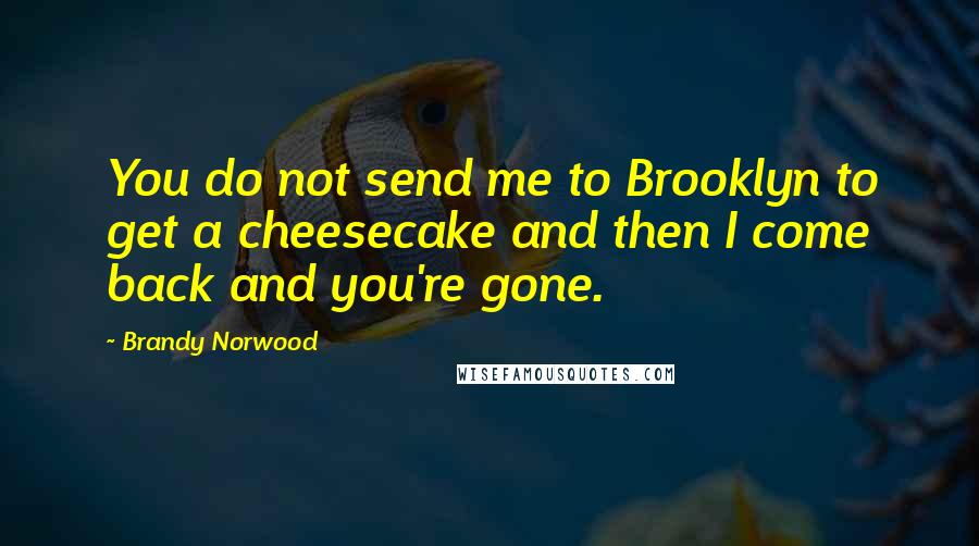 Brandy Norwood quotes: You do not send me to Brooklyn to get a cheesecake and then I come back and you're gone.