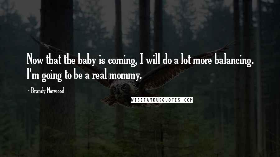 Brandy Norwood quotes: Now that the baby is coming, I will do a lot more balancing. I'm going to be a real mommy.