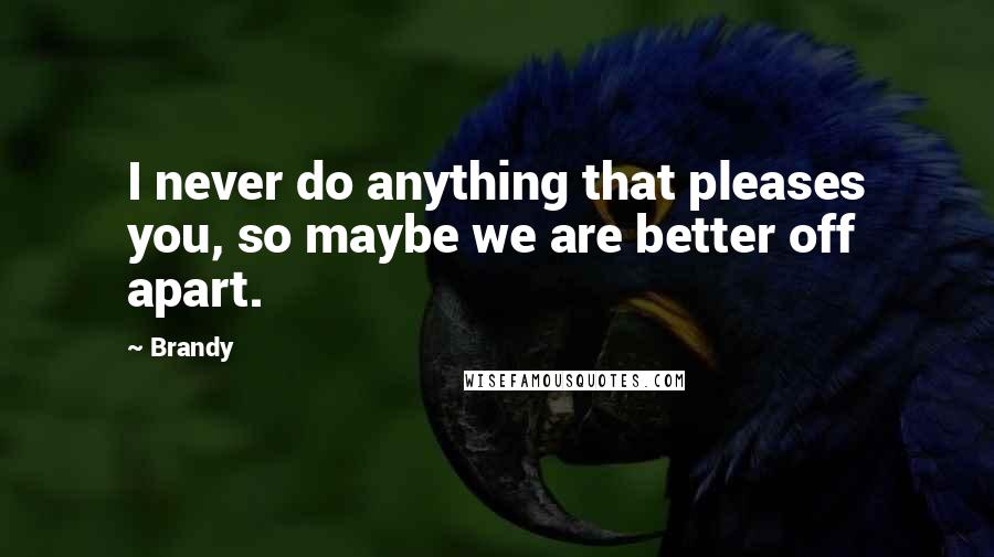 Brandy quotes: I never do anything that pleases you, so maybe we are better off apart.