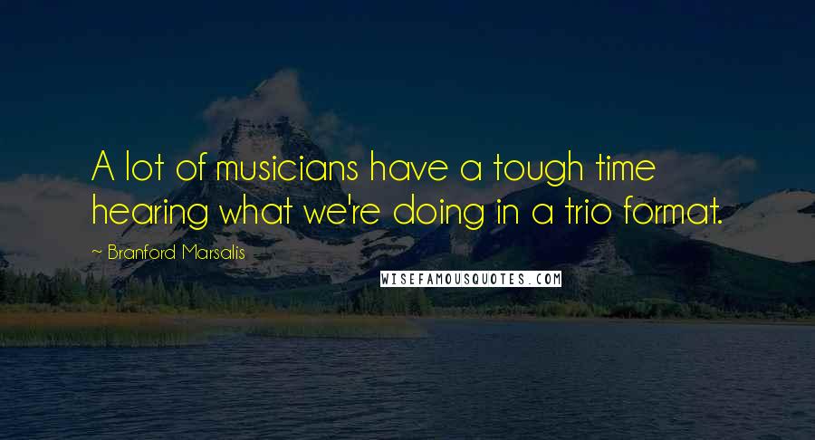 Branford Marsalis quotes: A lot of musicians have a tough time hearing what we're doing in a trio format.